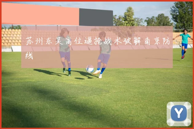 苏州东吴高位逼抢战术破解南京防线