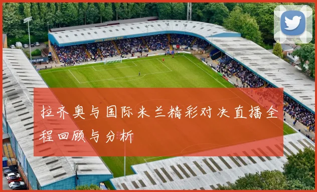 拉齐奥与国际米兰精彩对决直播全程回顾与分析