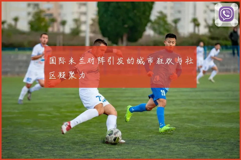 国际米兰对阵引发的城市狂欢与社区凝聚力