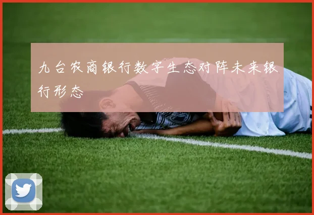 九台农商银行数字生态对阵未来银行形态