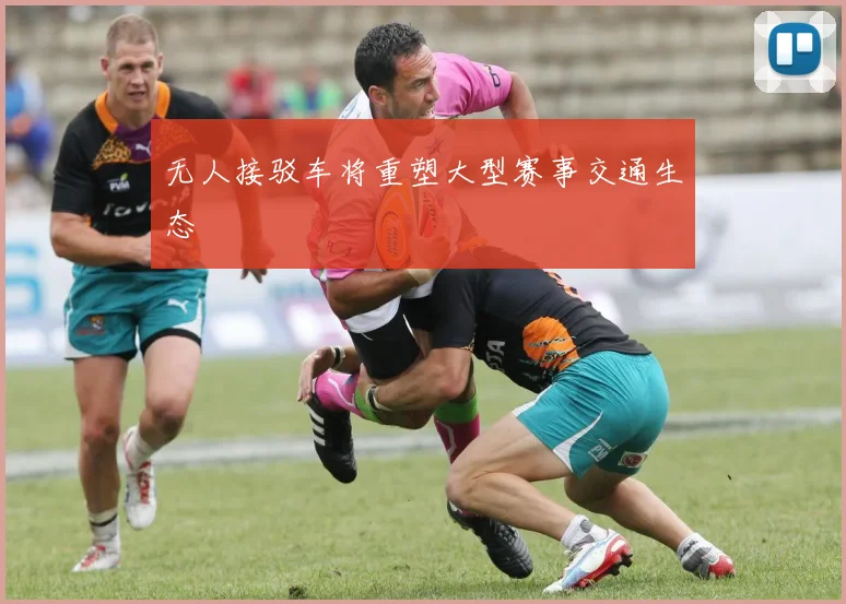 无人接驳车将重塑大型赛事交通生态