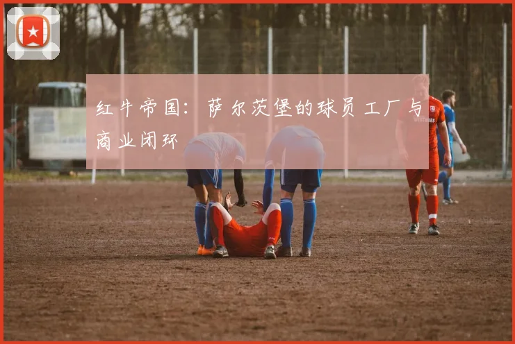 红牛帝国：萨尔茨堡的球员工厂与商业闭环
