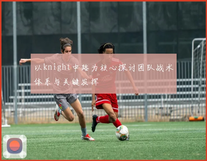 以knight中路为核心探讨团队战术体系与关键发挥