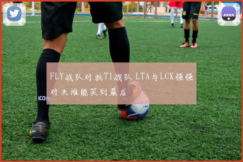 FLY战队对抗T1战队 LTA与LCK强强对决谁能笑到最后