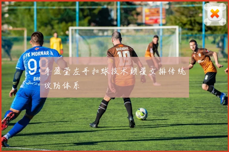 李盈莹左手扣球技术颠覆女排传统攻防体系