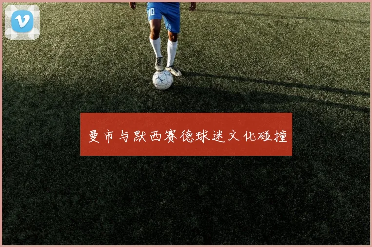 曼市与默西赛德球迷文化碰撞