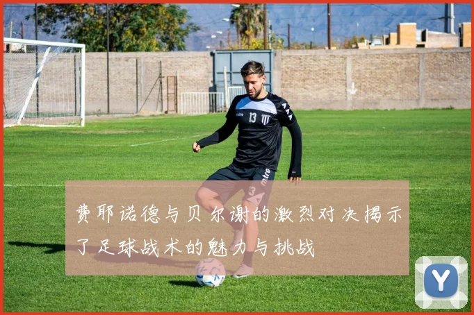费耶诺德与贝尔谢的激烈对决揭示了足球战术的魅力与挑战