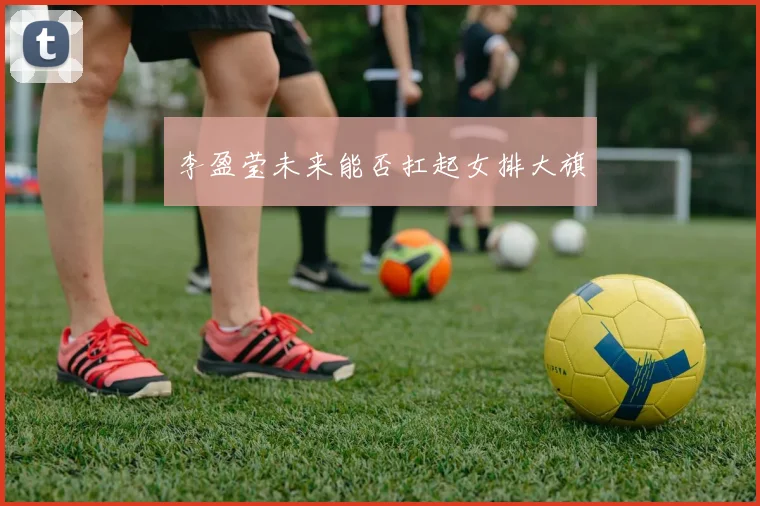 李盈莹未来能否扛起女排大旗