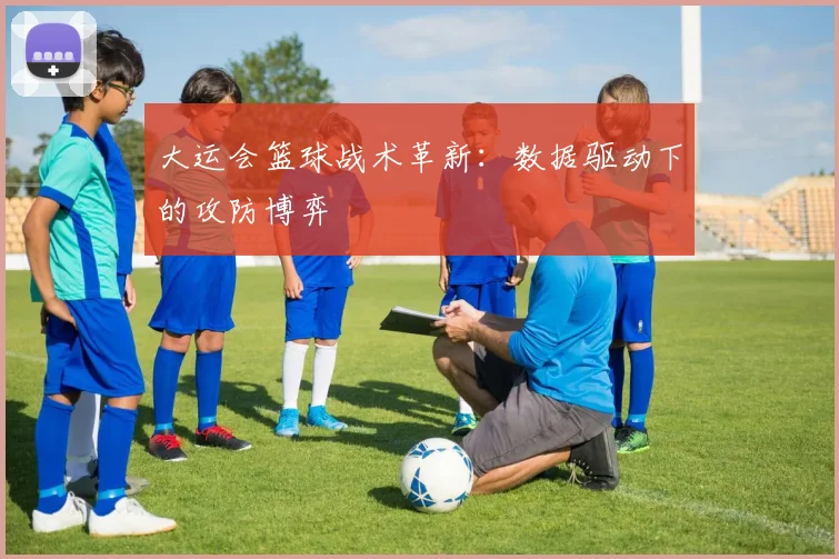大运会篮球战术革新：数据驱动下的攻防博弈