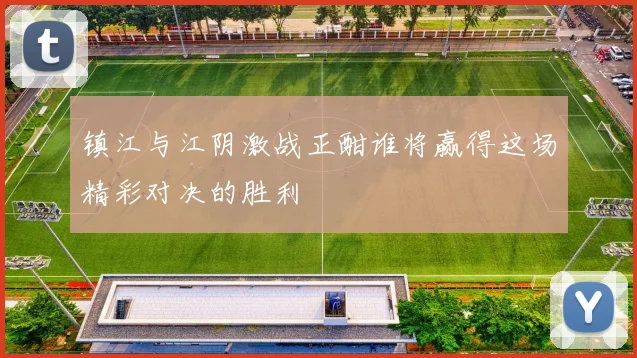 镇江与江阴激战正酣谁将赢得这场精彩对决的胜利