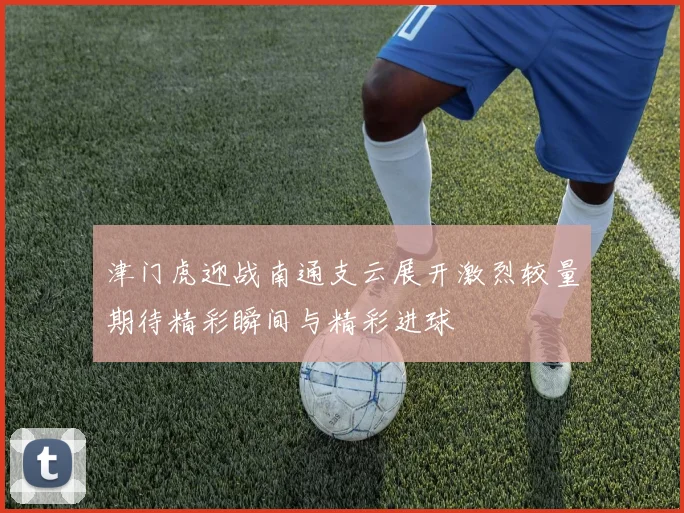 津门虎迎战南通支云展开激烈较量期待精彩瞬间与精彩进球