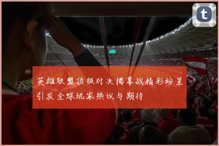 英雄联盟顶级对决揭幕战精彩纷呈引发全球玩家热议与期待