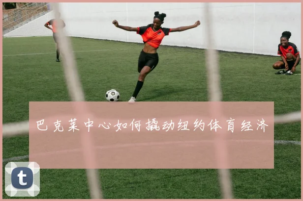 巴克莱中心如何撬动纽约体育经济