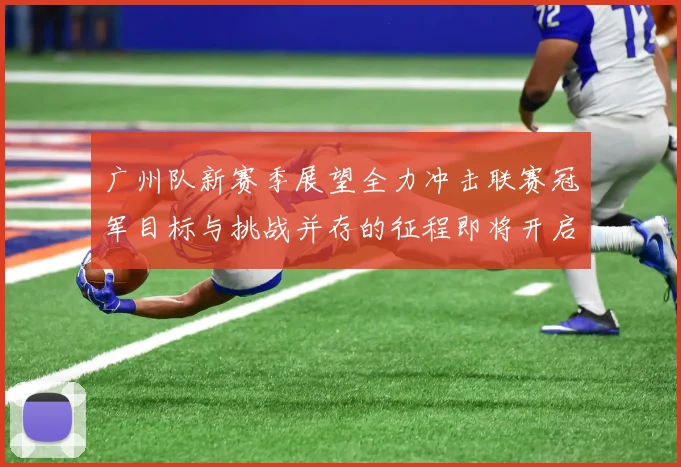 广州队新赛季展望全力冲击联赛冠军目标与挑战并存的征程即将开启