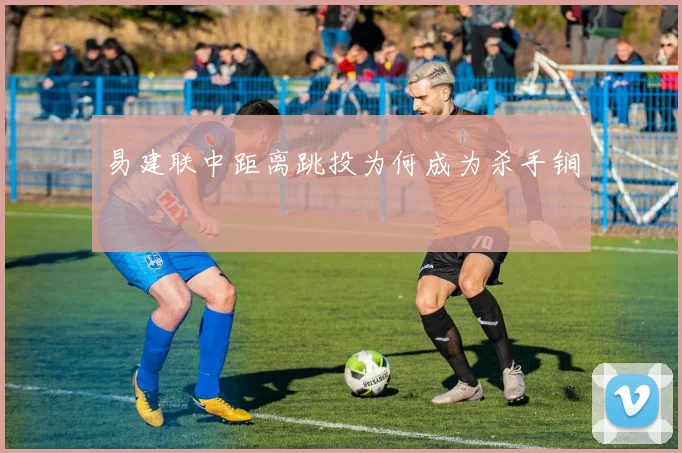 易建联中距离跳投为何成为杀手锏