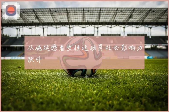 从施廷懋看女性运动员社会影响力跃升
