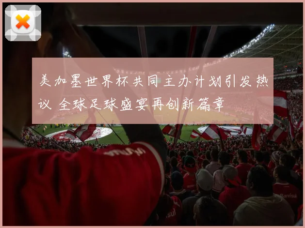 美加墨世界杯共同主办计划引发热议 全球足球盛宴再创新篇章